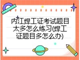 内江焊工证考试题目太多怎么练习(焊工证题目多怎么办)