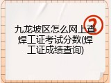 九龙坡区怎么网上查焊工证考试分数(焊工证成绩查询)