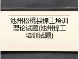 池州松桃县焊工培训理论试题(池州焊工培训试题)