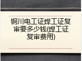 铜川电工证焊工证复审要多少钱(焊工证复审费用)