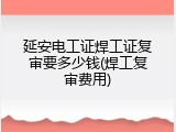 延安电工证焊工证复审要多少钱(焊工复审费用)