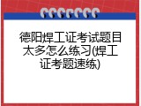 德阳焊工证考试题目太多怎么练习(焊工证考题速练)