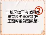 宝坻区焊工考试题库里有多少重复题(焊工题库重复题数量)