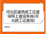 河北区建筑焊工证查询网上查询系统(河北焊工证查询)