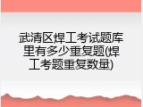 武清区焊工考试题库里有多少重复题(焊工考题重复数量)