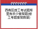 西青区焊工考试题库里有多少重复题(焊工考题重复数量)