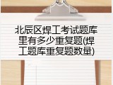 北辰区焊工考试题库里有多少重复题(焊工题库重复题数量)