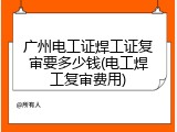 广州电工证焊工证复审要多少钱(电工焊工复审费用)