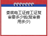 娄底电工证焊工证复审要多少钱(复审费用多少)