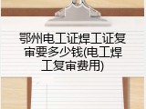 鄂州电工证焊工证复审要多少钱(电工焊工复审费用)