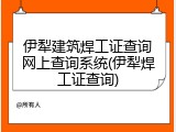 伊犁建筑焊工证查询网上查询系统(伊犁焊工证查询)