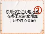 泉州焊工证办理地点在哪里查询(泉州焊工证办理点查询)