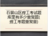 石景山区焊工考试题库里有多少重复题(焊工考题重复量)
