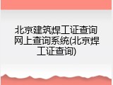 北京建筑焊工证查询网上查询系统(北京焊工证查询)