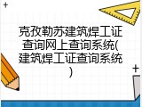 克孜勒苏建筑焊工证查询网上查询系统(建筑焊工证查询系统)