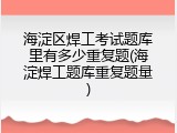 海淀区焊工考试题库里有多少重复题(海淀焊工题库重复题量)