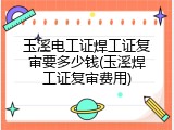 玉溪电工证焊工证复审要多少钱(玉溪焊工证复审费用)