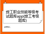 焊工职业技能等级考试题库app(焊工考级题库)
