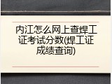 内江怎么网上查焊工证考试分数(焊工证成绩查询)