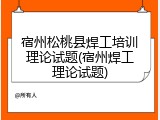 宿州松桃县焊工培训理论试题(宿州焊工理论试题)