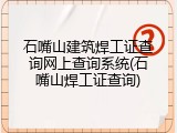 石嘴山建筑焊工证查询网上查询系统(石嘴山焊工证查询)