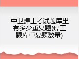 中卫焊工考试题库里有多少重复题(焊工题库重复题数量)