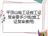 平顶山电工证焊工证复审要多少钱(焊工证复审费用)