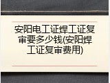 安阳电工证焊工证复审要多少钱(安阳焊工证复审费用)