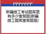 新疆焊工考试题库里有多少重复题(新疆焊工题库重复题量)