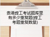 贵港焊工考试题库里有多少重复题(焊工考题重复数量)