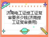 济南电工证焊工证复审要多少钱(济南焊工证复审费用)