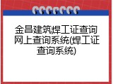 金昌建筑焊工证查询网上查询系统(焊工证查询系统)