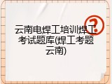 云南电焊工培训焊工考试题库(焊工考题云南)