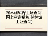 榆林建筑焊工证查询网上查询系统(榆林焊工证查询)