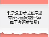 平凉焊工考试题库里有多少重复题(平凉焊工考题重复量)
