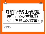 呼和浩特焊工考试题库里有多少重复题(焊工考题重复数量)