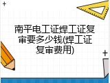 南平电工证焊工证复审要多少钱(焊工证复审费用)