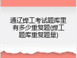 通辽焊工考试题库里有多少重复题(焊工题库重复题量)