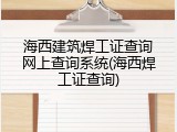 海西建筑焊工证查询网上查询系统(海西焊工证查询)