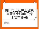 莆田电工证焊工证复审要多少钱(电工焊工复审费用)
