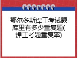 鄂尔多斯焊工考试题库里有多少重复题(焊工考题重复率)