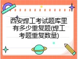 西安焊工考试题库里有多少重复题(焊工考题重复数量)