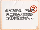 西双版纳焊工考试题库里有多少重复题(焊工考题重复多少)