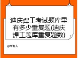 迪庆焊工考试题库里有多少重复题(迪庆焊工题库重复题数)