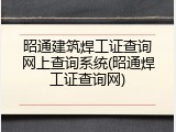 昭通建筑焊工证查询网上查询系统(昭通焊工证查询网)