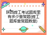 陕西焊工考试题库里有多少重复题(焊工题库重复题数量)