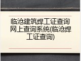 临沧建筑焊工证查询网上查询系统(临沧焊工证查询)