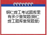 铜仁焊工考试题库里有多少重复题(铜仁焊工题库重复题量)