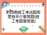 黔西南焊工考试题库里有多少重复题(焊工考题重复量)