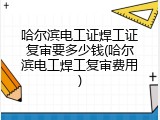 哈尔滨电工证焊工证复审要多少钱(哈尔滨电工焊工复审费用)